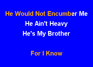 He Would Not Encumber Me
He Ain't Heavy
He's My Brother

For I Know