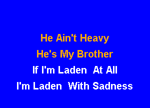He Ain't Heavy
He's My Brother

If I'm Laden At All
I'm Laden With Sadness