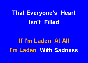 That Everyone's Heart
Isn't Filled

If I'm Laden At All
I'm Laden With Sadness