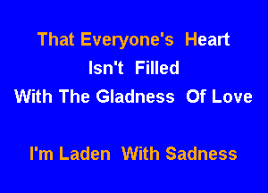 That Everyone's Heart
Isn't Filled
With The Gladness Of Love

I'm Laden With Sadness