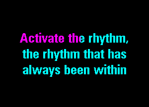 Activate the rhythm,

the rhythm that has
always been within