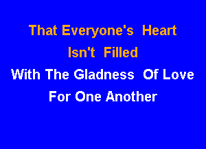 That Everyone's Heart
Isn't Filled
With The Gladness Of Love

For One Another
