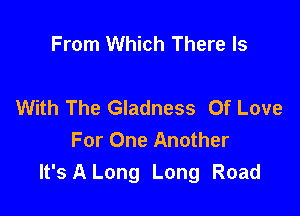 From Which There Is

With The Gladness Of Love

For One Another
It's A Long Long Road