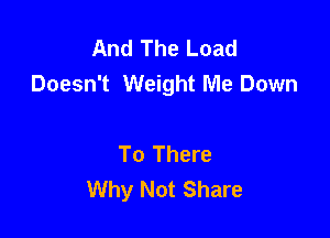 And The Load
Doesn't Weight Me Down

To There
Why Not Share