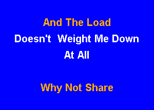 And The Load
Doesn't Weight Me Down
At All

Why Not Share