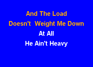 And The Load
Doesn't Weight Me Down
At All

He Ain't Heavy