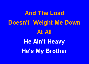 And The Load
Doesn't Weight Me Down
At All

He Ain't Heavy
He's My Brother