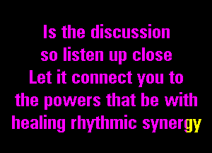 Is the discussion
so listen up close
Let it connect you to
the powers that he with
healing rhythmic synergy