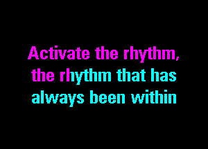 Activate the rhythm,

the rhythm that has
always been within