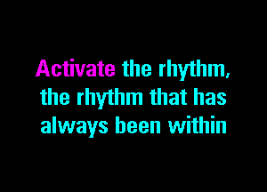 Activate the rhythm,

the rhythm that has
always been within