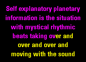 Self explanatory planetary
information is the situation
with mystical rhythmic

beats taking over and
over and over and

moving with the sound