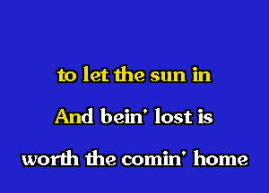 to let the sun in

And bein' lost is

worth the comin' home