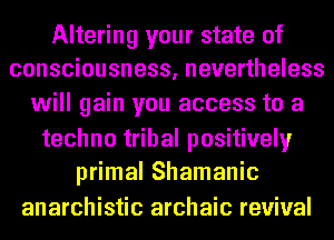 Altering your state of
consciousness, nevertheless

will gain you access to a

techno tribal positively
primal Shamanic

anarchistic archaic revival