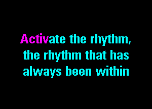 Activate the rhythm,

the rhythm that has
always been within