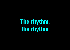 The rhythm,

the rhythm