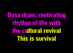 Boss drum, motivating
rhythm of life with

the cultural revival
This is survival