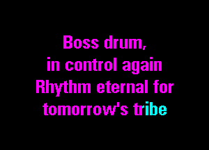 Boss drum,
in control again

Rhythm eternal for
tomorrow's tribe
