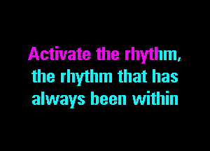 Activate the rhythm,

the rhythm that has
always been within