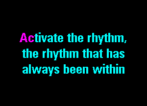 Activate the rhythm,

the rhythm that has
always been within