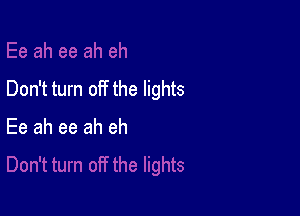 Don't turn off the lights

Ee ah ee ah eh