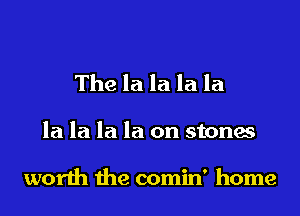 The la la la la

la la la la on stones

worth the comin' home