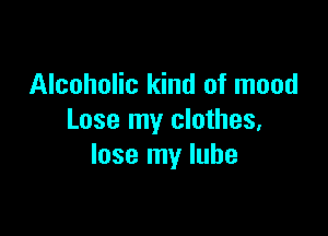 Alcoholic kind of mood

Lose my clothes,
lose my lube