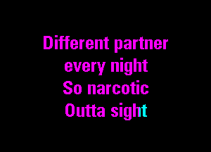 Different partner
every night

So narcotic
Outta sight
