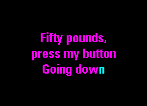 Fifty pounds,

press my button
Going down