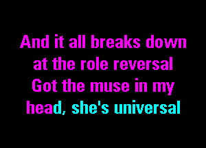 And it all breaks down
at the role reversal
Got the muse in my

head, she's universal