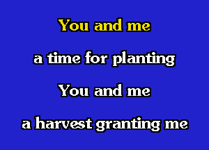 You and me
a time for planting
You and me

a harvest granting me