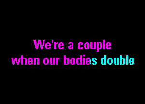 We're a couple

when our bodies double