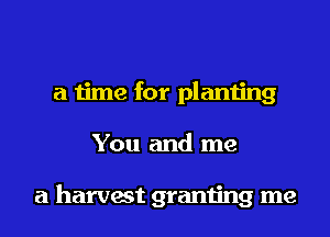 a time for planting
You and me

a harvest granting me