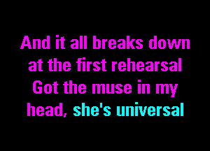 And it all breaks down
at the first rehearsal
Got the muse in my
head, she's universal