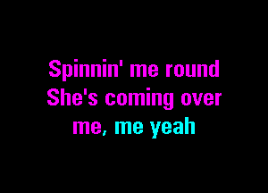 Spinnin' me round

She's coming over
me, me yeah
