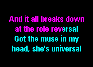 And it all breaks down
at the role reversal
Got the muse in my

head, she's universal