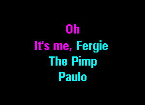Oh
It's me. Fergie

The Pimp
Paulo