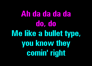 Ah da da da da
do, do

Me like a bullet type.
you know they
comin' right