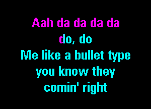 Aah da da da da
do, do

Me like a bullet type
you know they
comin' right