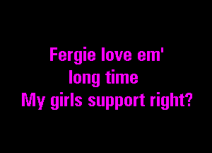 Fergie love em'

long time
My girls support right?