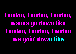 London,London,London,
wanna go down like
London,London,London
we goin' down like