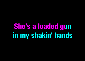 She's a loaded gun

in my shakin' hands