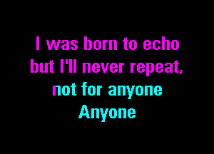 I was born to echo
but I'll never repeat,

not for anyone
Anyone