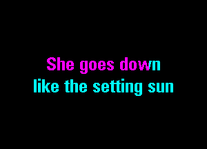She goes down

like the setting sun