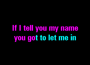 If I tell you my name

you got to let me in