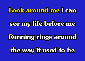 Look around me I can
see my life before me
Running rings around

the way it used to be