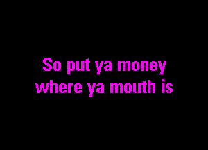 So put ya moneyr

where ya mouth is