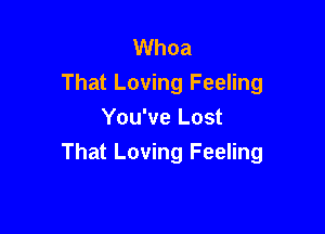 Whoa
That Loving Feeling
You've Lost

That Loving Feeling