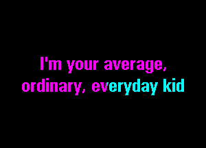I'm your average,

ordinary, everyday kid