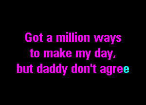 Got a million ways

to make my day,
but daddy don't agree