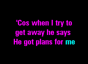 'Cos when I try to

get away he says
He got plans for me